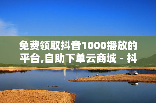 免费领取抖音1000播放的平台,自助下单云商城 - 抖音24小时秒到自助服务平台 - 抖音业务24小时免费下单平台